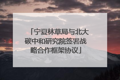 宁夏林草局与北大碳中和研究院签署战略合作框架协议