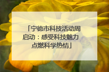宁德市科技活动周启动：感受科技魅力 点燃科学热情