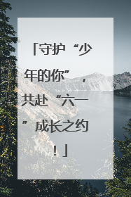 守护“少年的你”，共赴“六一”成长之约！