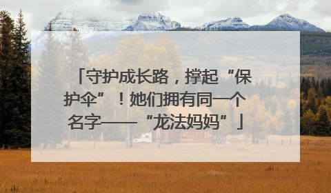 守护成长路，撑起“保护伞”！她们拥有同一个名字——“龙法妈妈”