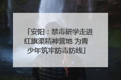 安阳：禁毒研学走进红旗渠精神营地 为青少年筑牢防毒防线