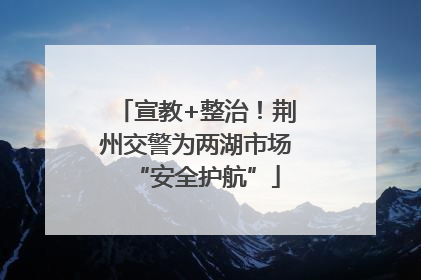 宣教+整治！荆州交警为两湖市场“安全护航”