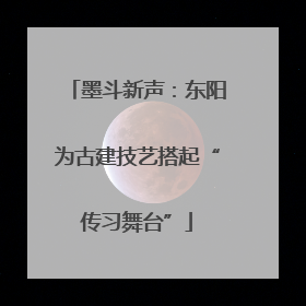 墨斗新声：东阳为古建技艺搭起“传习舞台”
