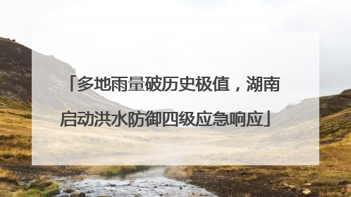 多地雨量破历史极值，湖南启动洪水防御四级应急响应