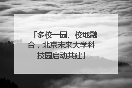 多校一园、校地融合，北京未来大学科技园启动共建