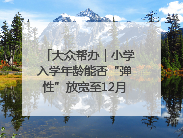 大众帮办｜小学入学年龄能否“弹性”放宽至12月31日？有地方已在探索