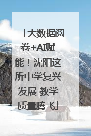 大数据阅卷+AI赋能！沈阳这所中学复兴发展 教学质量腾飞