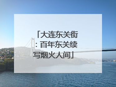 大连东关街：百年东关续写烟火人间