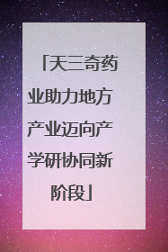 天三奇药业助力地方产业迈向产学研协同新阶段