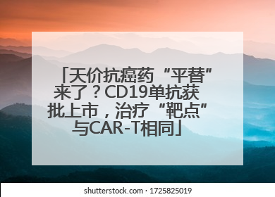 天价抗癌药“平替”来了？CD19单抗获批上市，治疗“靶点”与CAR-T相同