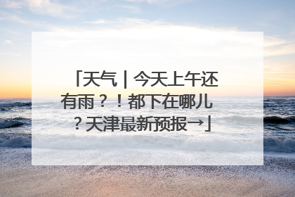 天气｜今天上午还有雨？！都下在哪儿？天津最新预报→