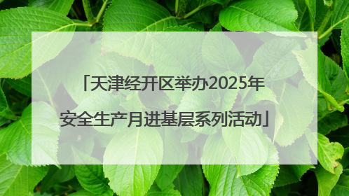 天津经开区举办2025年安全生产月进基层系列活动