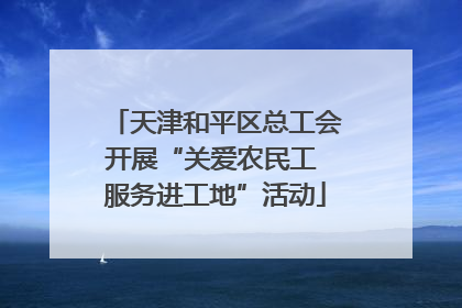 天津和平区总工会开展“关爱农民工 服务进工地”活动
