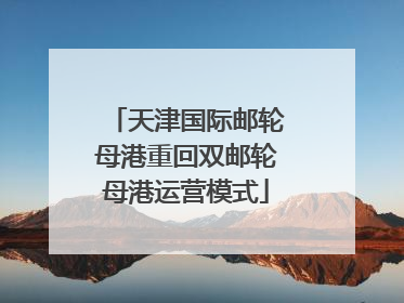 天津国际邮轮母港重回双邮轮母港运营模式