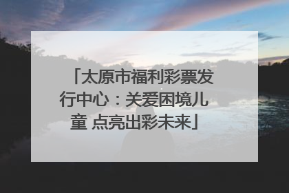 太原市福利彩票发行中心：关爱困境儿童 点亮出彩未来