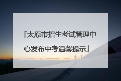 太原市招生考试管理中心发布中考温馨提示