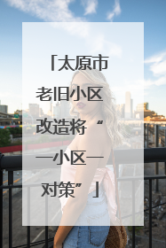 太原市老旧小区改造将“一小区一对策”