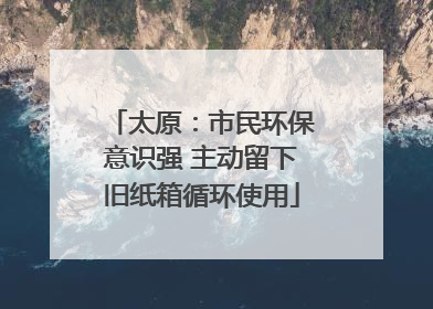 太原：市民环保意识强 主动留下旧纸箱循环使用