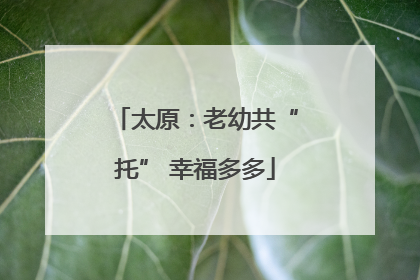 太原：老幼共“托” 幸福多多