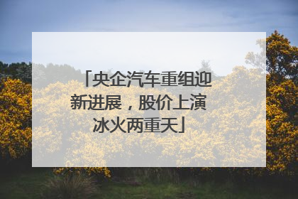 央企汽车重组迎新进展，股价上演冰火两重天
