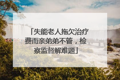 失能老人拖欠治疗费而亲弟弟不管，检察监督解难题