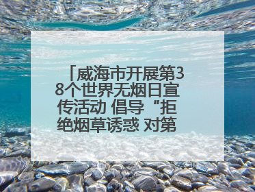 威海市开展第38个世界无烟日宣传活动 倡导“拒绝烟草诱惑 对第一支烟说不”