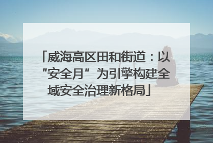 威海高区田和街道：以“安全月”为引擎构建全域安全治理新格局