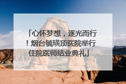 心怀梦想，逐光而行！烟台毓璜顶医院举行住院医师结业典礼