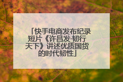 快手电商发布纪录短片《许昌发·韧行天下》讲述优质国货的时代韧性