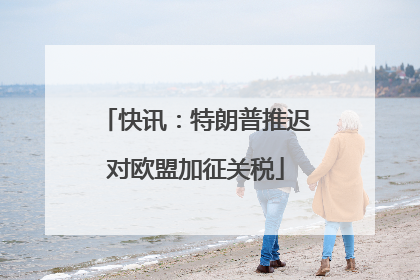 快讯：特朗普推迟对欧盟加征关税