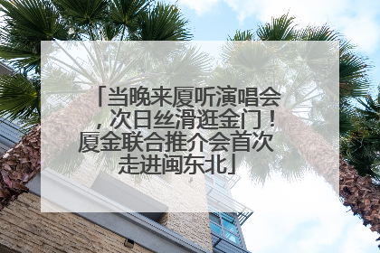 当晚来厦听演唱会，次日丝滑逛金门！厦金联合推介会首次走进闽东北