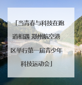 当青春与科技在跑道相遇 郑州航空港区举行第一届青少年科技运动会