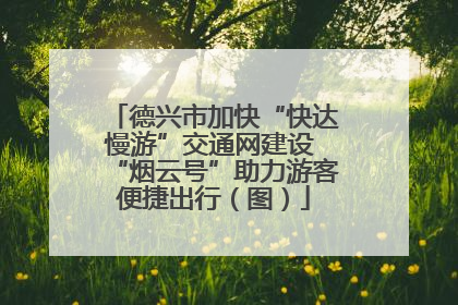 德兴市加快“快达慢游”交通网建设 “烟云号”助力游客便捷出行（图）