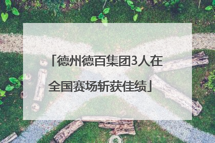 德州德百集团3人在全国赛场斩获佳绩