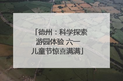 德州：科学探索 游园体验 六一儿童节惊喜满满