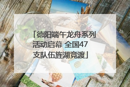 德阳端午龙舟系列活动启幕 全国47支队伍旌湖竞渡