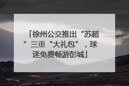 徐州公交推出“苏超”三重“大礼包”，球迷免费畅游彭城