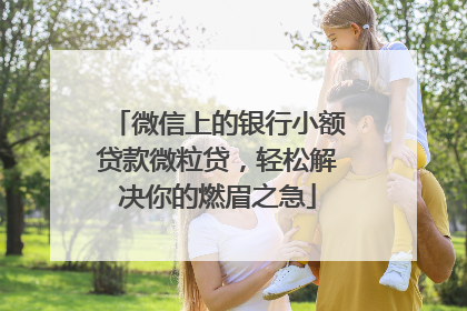 微信上的银行小额贷款微粒贷，轻松解决你的燃眉之急