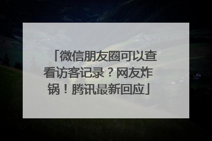微信朋友圈可以查看访客记录？网友炸锅！腾讯最新回应