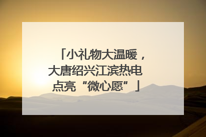 小礼物大温暖，大唐绍兴江滨热电点亮“微心愿”