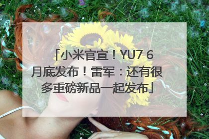 小米官宣！YU7 6月底发布！雷军：还有很多重磅新品一起发布