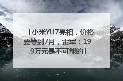 小米YU7亮相，价格要等到7月，雷军：19.9万元是不可能的