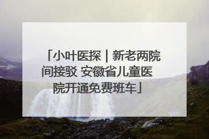 小叶医探｜新老两院间接驳 安徽省儿童医院开通免费班车