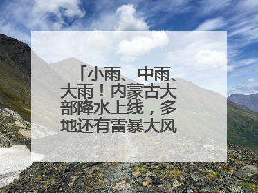 小雨、中雨、大雨！内蒙古大部降水上线，多地还有雷暴大风或冰雹天气