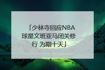 少林寺回应NBA球星文班亚马闭关修行 为期十天