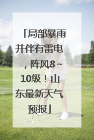 局部暴雨并伴有雷电，阵风8～10级！山东最新天气预报
