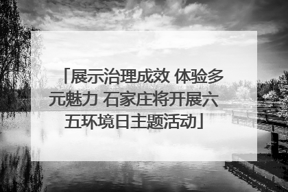 展示治理成效 体验多元魅力 石家庄将开展六五环境日主题活动