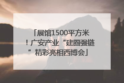展馆1500平方米！广安产业“建圈强链”精彩亮相西博会