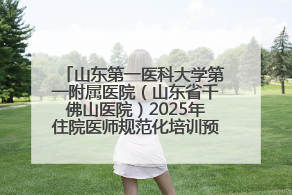 山东第一医科大学第一附属医院（山东省千佛山医院）2025年住院医师规范化培训预招收简章发布