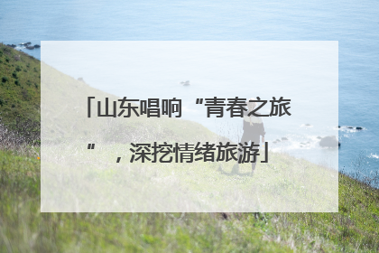 山东唱响“青春之旅”，深挖情绪旅游